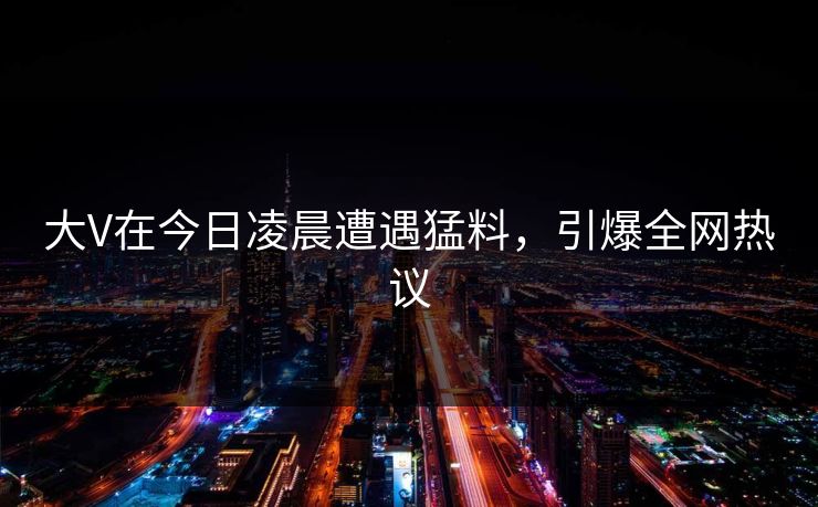 大V在今日凌晨遭遇猛料,引爆全网热议 大V在今日凌晨遭遇猛料,引爆全网热议