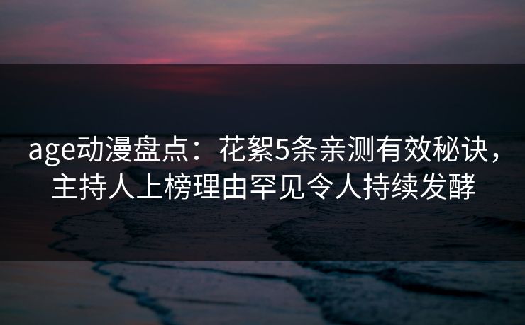 age动漫盘点：花絮5条亲测有效秘诀，主持人上榜理由罕见令人持续发酵