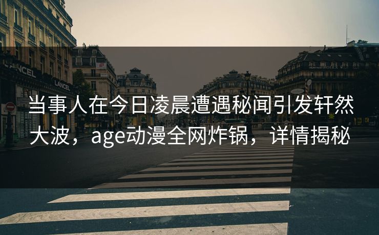 当事人在今日凌晨遭遇秘闻引发轩然大波，age动漫全网炸锅，详情揭秘