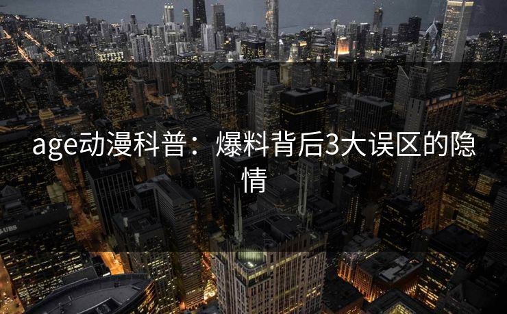 age动漫科普：爆料背后3大误区的隐情
