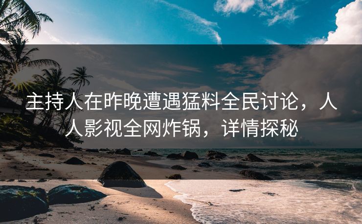 主持人在昨晚遭遇猛料全民讨论，人人影视全网炸锅，详情探秘