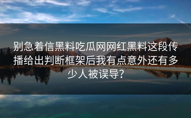 别急着信黑料吃瓜网网红黑料这段传播给出判断框架后我有点意外还有多少人被误导？