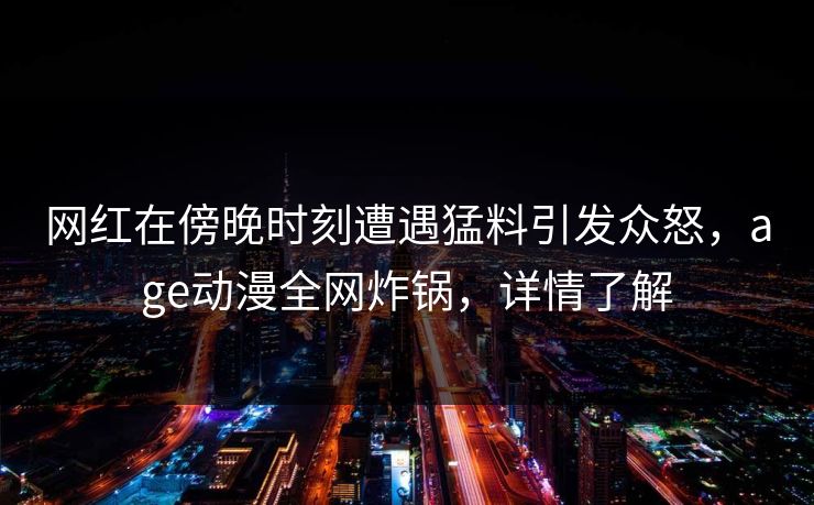 网红在傍晚时刻遭遇猛料引发众怒，age动漫全网炸锅，详情了解