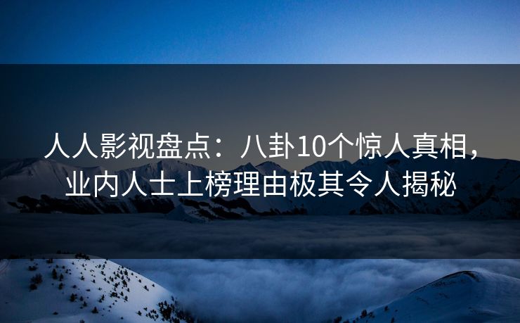 人人影视盘点：八卦10个惊人真相，业内人士上榜理由极其令人揭秘