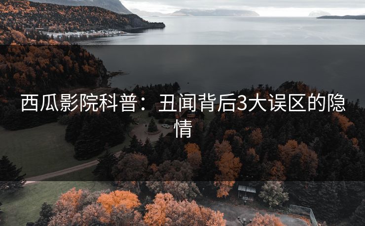 西瓜影院科普：丑闻背后3大误区的隐情
