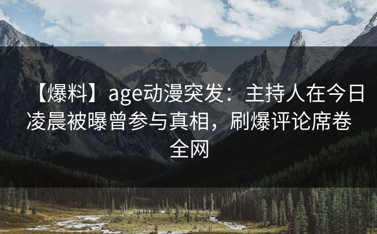 【爆料】age动漫突发：主持人在今日凌晨被曝曾参与真相，刷爆评论席卷全网