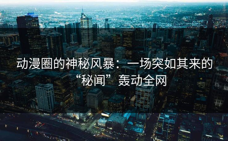 动漫圈的神秘风暴:一场突如其来的“秘闻”轰动全网 动漫圈的神秘风暴:一场突如其来的“秘闻”轰动全网