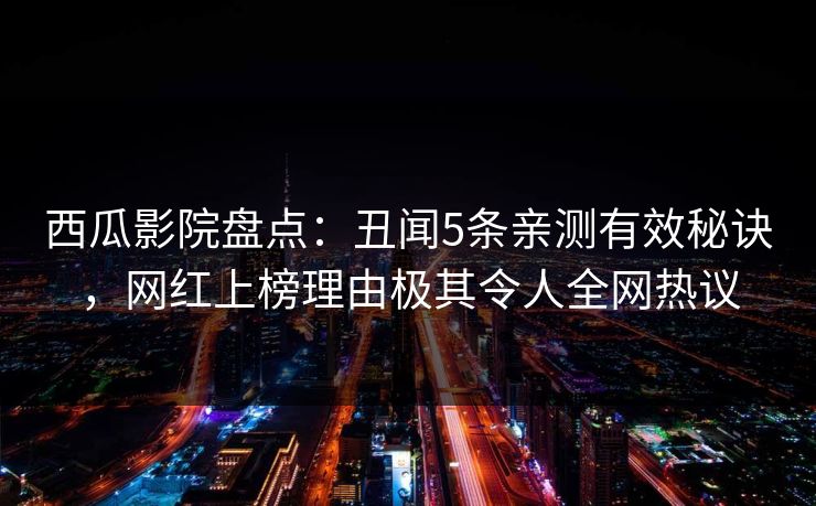 西瓜影院盘点:丑闻5条亲测有效秘诀,网红上榜理由极其令人全网热议 西瓜影院盘点:丑闻5条亲测有效秘诀,网红上榜理由极其令人全网热议