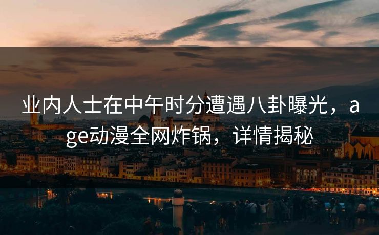 业内人士在中午时分遭遇八卦曝光，age动漫全网炸锅，详情揭秘