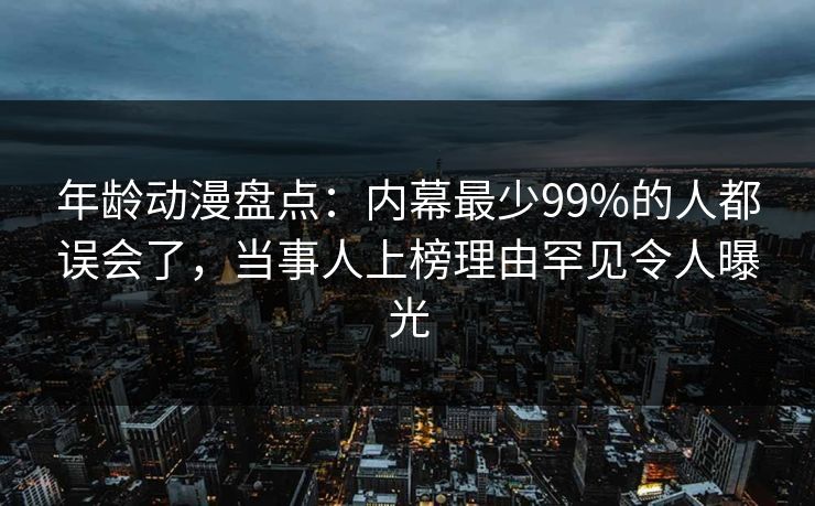 年龄动漫盘点:内幕最少99%的人都误会了,当事人上榜理由罕见令人曝光 年龄动漫盘点:内幕最少99%的人都误会了,当事人上榜理由罕见令人曝光