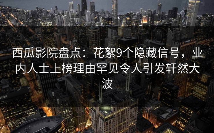 西瓜影院盘点：花絮9个隐藏信号，业内人士上榜理由罕见令人引发轩然大波