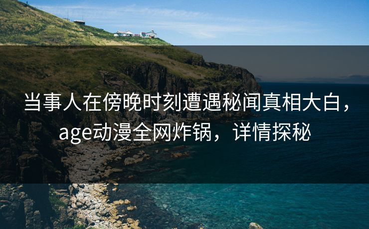 当事人在傍晚时刻遭遇秘闻真相大白，age动漫全网炸锅，详情探秘