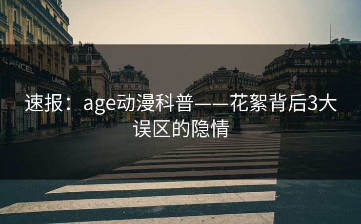 速报：age动漫科普——花絮背后3大误区的隐情
