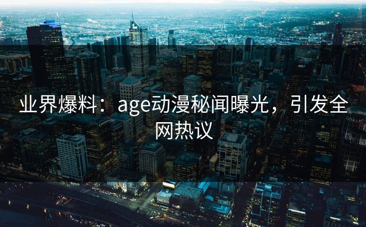 业界爆料:age动漫秘闻曝光,引发全网热议 业界爆料:age动漫秘闻曝光,引发全网热议