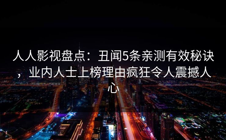 人人影视盘点:丑闻5条亲测有效秘诀,业内人士上榜理由疯狂令人震撼人心 人人影视盘点:丑闻5条亲测有效秘诀,业内人士上榜理由疯狂令人震撼人心