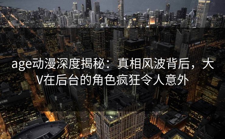age动漫深度揭秘:真相风波背后,大V在后台的角色疯狂令人意外 age动漫深度揭秘:真相风波背后,大V在后台的角色疯狂令人意外