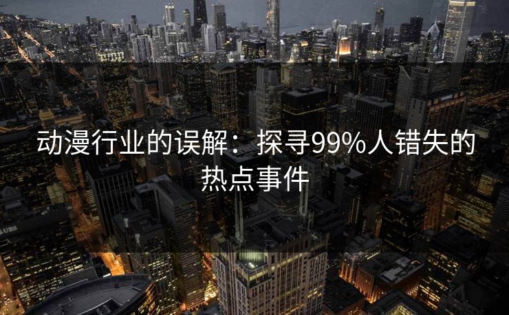 动漫行业的误解：探寻99%人错失的热点事件