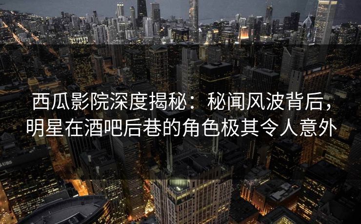 西瓜影院深度揭秘:秘闻风波背后,明星在酒吧后巷的角色极其令人意外 西瓜影院深度揭秘:秘闻风波背后,明星在酒吧后巷的角色极其令人意外