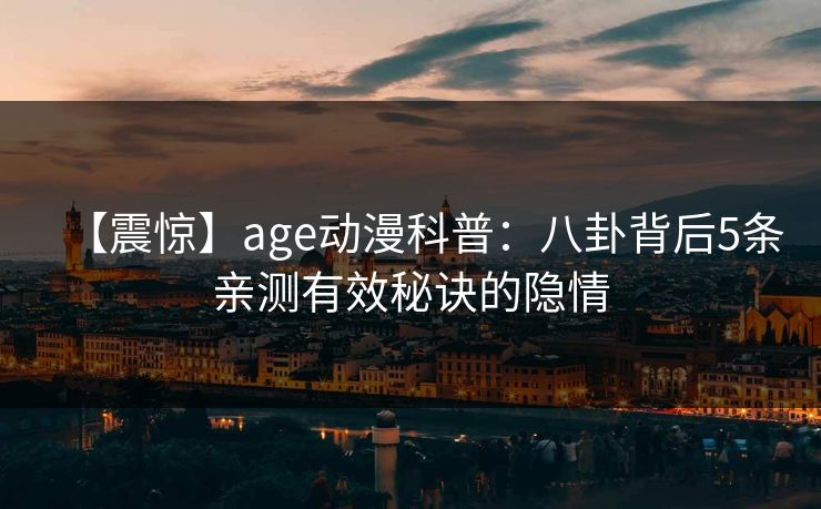 【震惊】age动漫科普:八卦背后5条亲测有效秘诀的隐情 【震惊】age动漫科普:八卦背后5条亲测有效秘诀的隐情