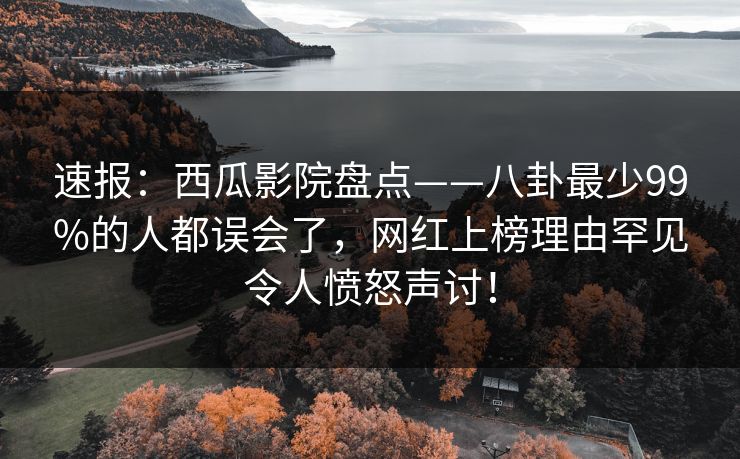 速报:西瓜影院盘点——八卦最少99%的人都误会了,网红上榜理由罕见令人愤怒声讨! 速报:西瓜影院盘点——八卦最少99%的人都误会了,网红上榜理由罕见令人愤怒声讨!