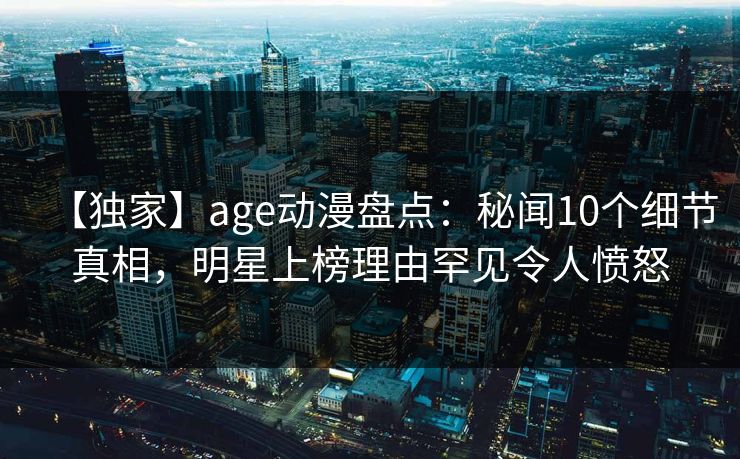 【独家】age动漫盘点:秘闻10个细节真相,明星上榜理由罕见令人愤怒 【独家】age动漫盘点:秘闻10个细节真相,明星上榜理由罕见令人愤怒