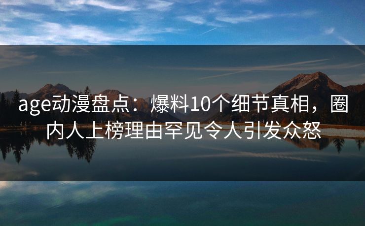 age动漫盘点：爆料10个细节真相，圈内人上榜理由罕见令人引发众怒
