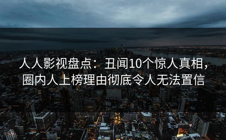 人人影视盘点:丑闻10个惊人真相,圈内人上榜理由彻底令人无法置信 人人影视盘点:丑闻10个惊人真相,圈内人上榜理由彻底令人无法置信