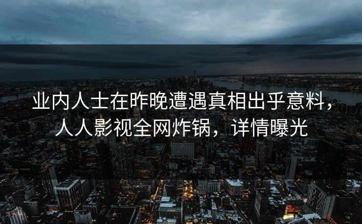 业内人士在昨晚遭遇真相出乎意料,人人影视全网炸锅,详情曝光
