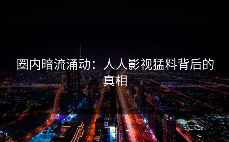 圈内暗流涌动:人人影视猛料背后的真相