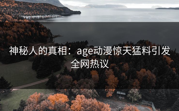 神秘人的真相:age动漫惊天猛料引发全网热议