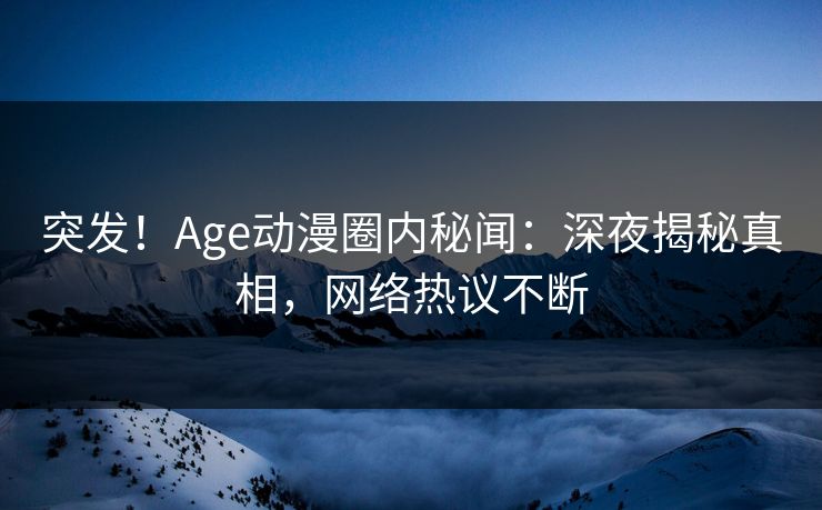 突发!Age动漫圈内秘闻:深夜揭秘真相,网络热议不断