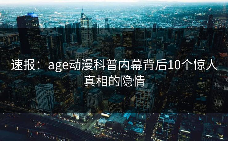 速报:age动漫科普内幕背后10个惊人真相的隐情