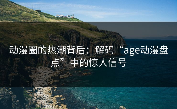 动漫圈的热潮背后:解码“age动漫盘点”中的惊人信号 动漫圈的热潮背后:解码“age动漫盘点”中的惊人信号
