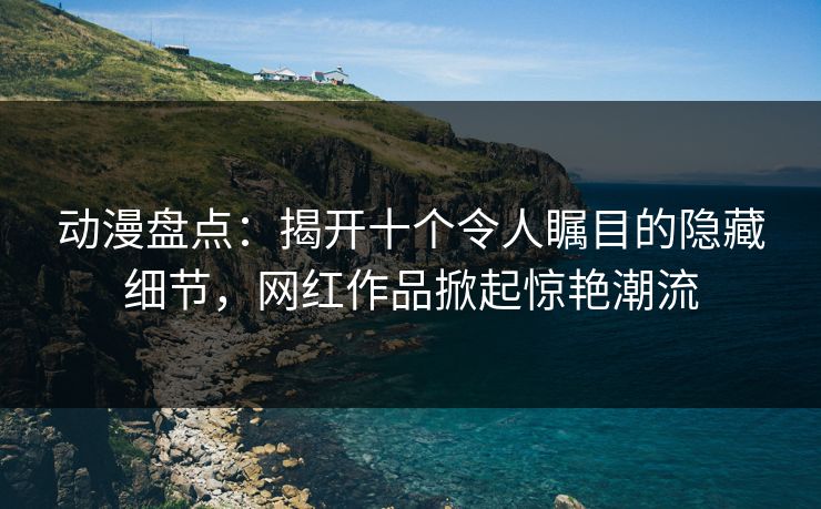 动漫盘点:揭开十个令人瞩目的隐藏细节,网红作品掀起惊艳潮流