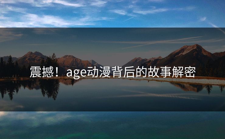 震撼！age动漫背后的故事解密