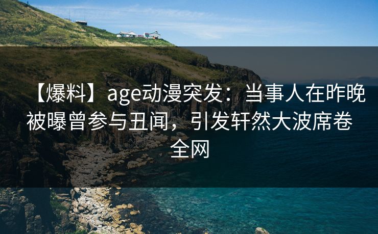 【爆料】age动漫突发：当事人在昨晚被曝曾参与丑闻，引发轩然大波席卷全网