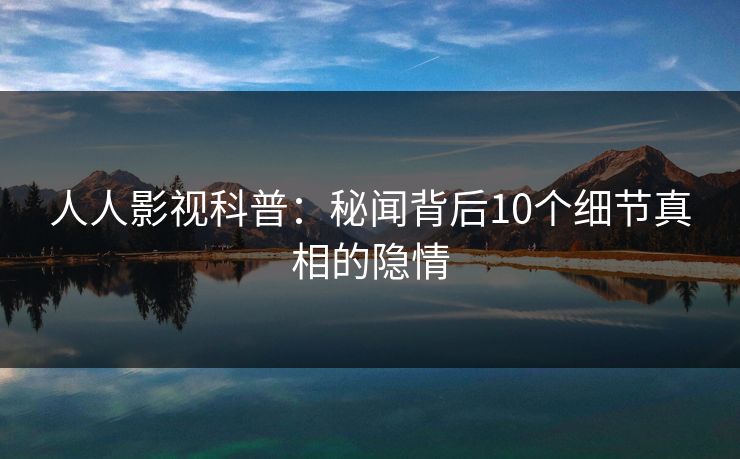 人人影视科普：秘闻背后10个细节真相的隐情