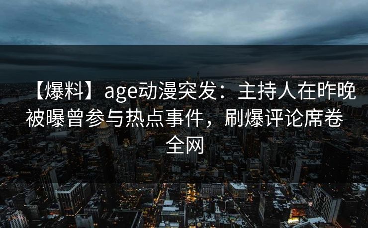 【爆料】age动漫突发：主持人在昨晚被曝曾参与热点事件，刷爆评论席卷全网