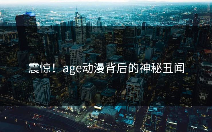 震惊！age动漫背后的神秘丑闻