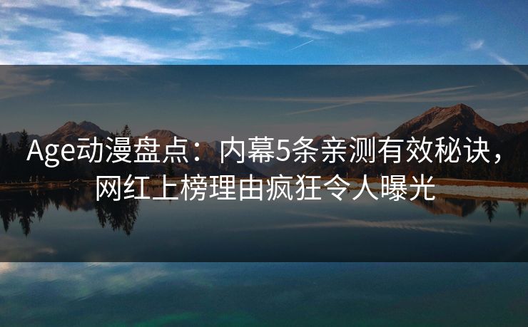 Age动漫盘点：内幕5条亲测有效秘诀，网红上榜理由疯狂令人曝光