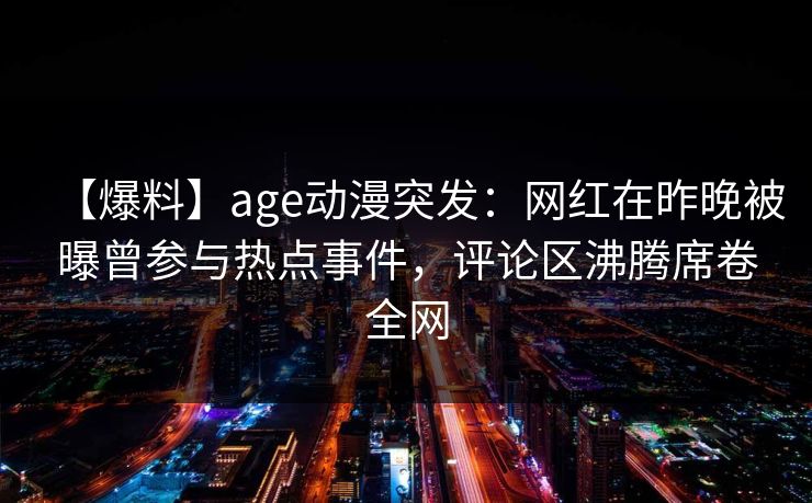 【爆料】age动漫突发:网红在昨晚被曝曾参与热点事件,评论区沸腾席卷全网