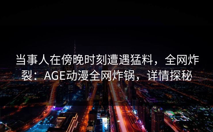 当事人在傍晚时刻遭遇猛料,全网炸裂:AGE动漫全网炸锅,详情探秘