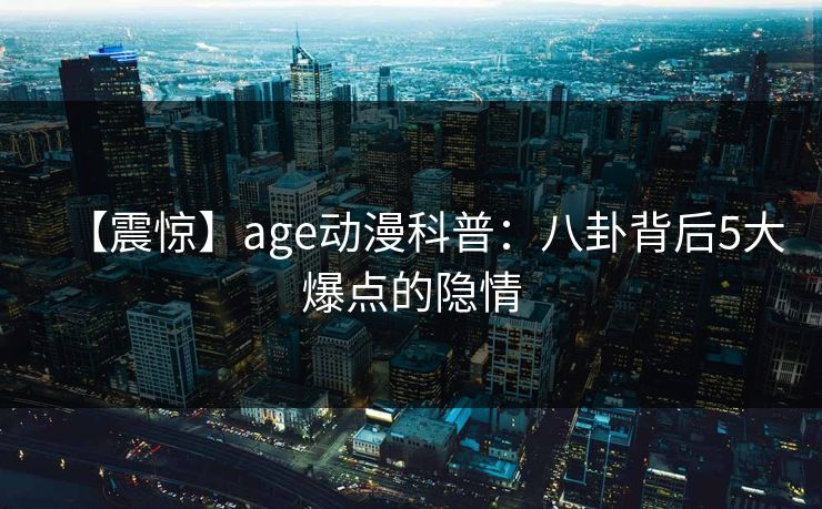 【震惊】age动漫科普:八卦背后5大爆点的隐情
