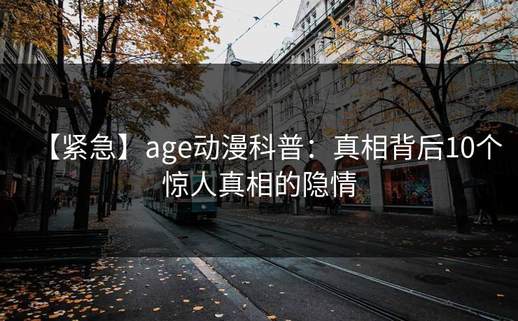 【紧急】age动漫科普:真相背后10个惊人真相的隐情