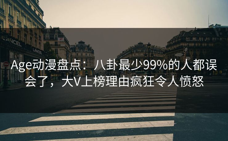 Age动漫盘点:八卦最少99%的人都误会了,大V上榜理由疯狂令人愤怒 Age动漫盘点:八卦最少99%的人都误会了,大V上榜理由疯狂令人愤怒