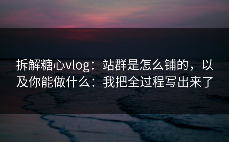 拆解糖心vlog：站群是怎么铺的，以及你能做什么：我把全过程写出来了