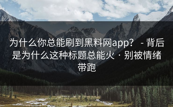 为什么你总能刷到黑料网app? - 背后是为什么这种标题总能火 · 别被情绪带跑