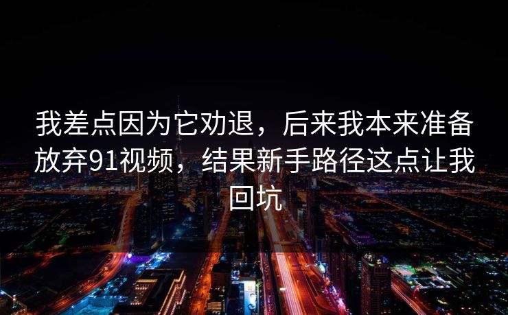 我差点因为它劝退，后来我本来准备放弃91视频，结果新手路径这点让我回坑