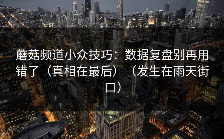 蘑菇频道小众技巧：数据复盘别再用错了（真相在最后）（发生在雨天街口）