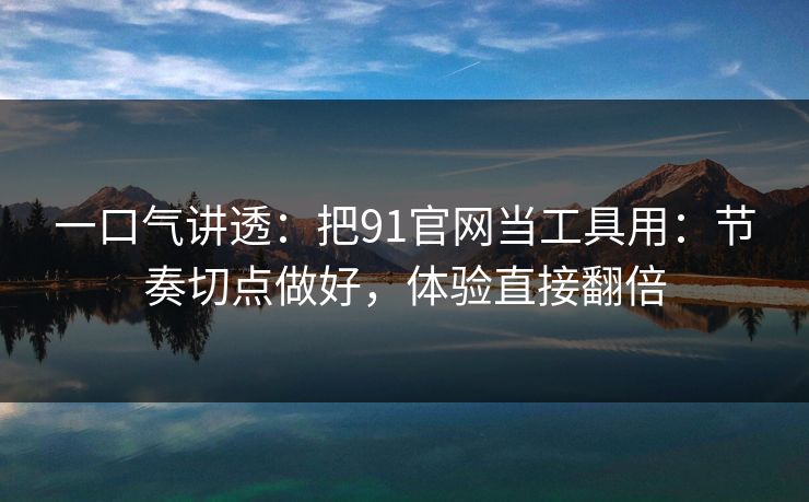 一口气讲透:把91官网当工具用:节奏切点做好,体验直接翻倍 一口气讲透:把91官网当工具用:节奏切点做好,体验直接翻倍